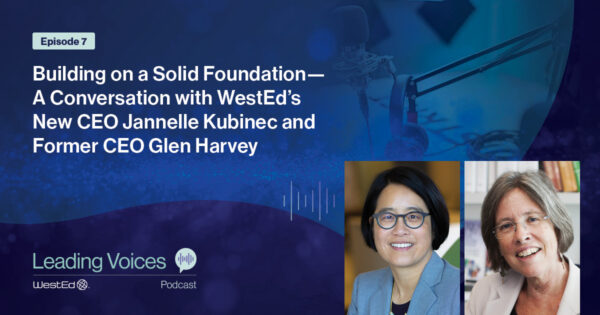 Building on a Solid Foundation—A Conversation with WestEd’s New CEO Jannelle Kubinec and Former CEO Glen Harvey