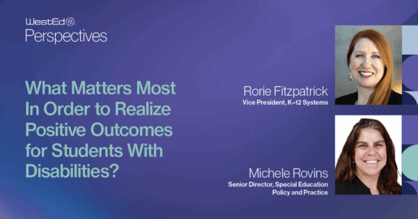 WestEd Perspectives: What Matters Most in Order to Realize Positive Outcomes for Students With Disabilities? with photos of Rorie Fitzpatrick and Michele Rovins