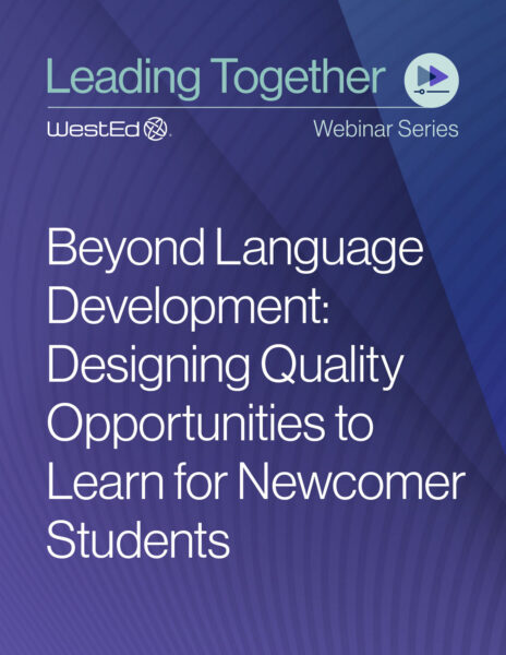 Webinar thumbnail for the WestEd Leading Together Webinar Series featuring the session title "Beyond Language Development: Designing Quality Opportunities to Learn for Newcomer Students."