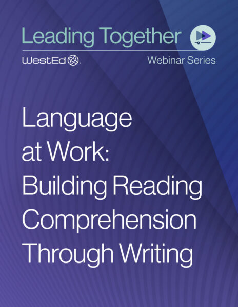 Webinar thumbnail for the WestEd Leading Together Webinar Series featuring the session title "Language at Work: Building Reading Comprehension Through Writing"