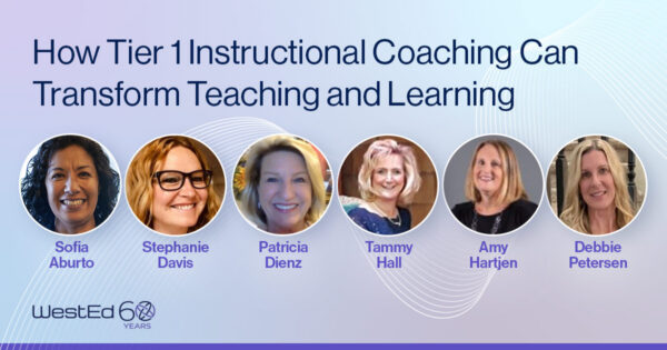 How Tier 1 Instructional Coaching Can Transform Teaching and Learning. Photos of Sofia Aburto, Stephanie Davis, Patricia Dienz, Tammy Hall, Amy Hartjen, and Debbie Petersen. WestEd 60 Years logo