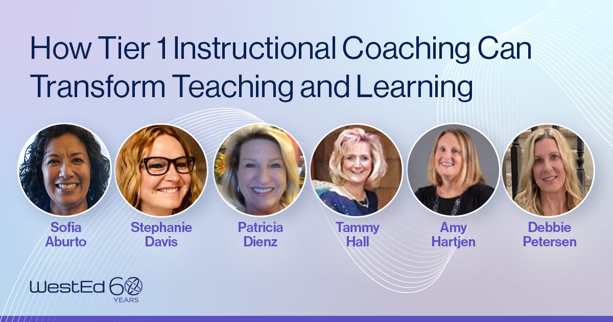 How Tier 1 Instructional Coaching Can Transform Teaching and Learning. Photos of Sofia Aburto, Stephanie Davis, Patricia Dienz, Tammy Hall, Amy Hartjen, and Debbie Petersen. WestEd 60 Years logo