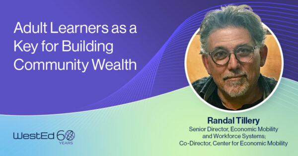 Adult Learners as a Key for Building Community Wealth. Randal Tillery, Senior Director, Economic Mobility and Workforce Systems; Co-Director, Center for Economic Mobility. WestEd 60 Years logo.